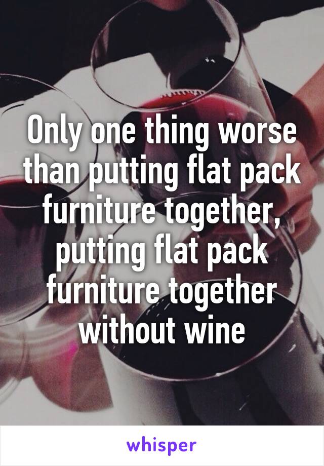 Only one thing worse than putting flat pack furniture together, putting flat pack furniture together without wine