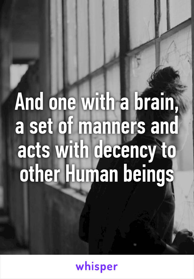 And one with a brain, a set of manners and acts with decency to other Human beings