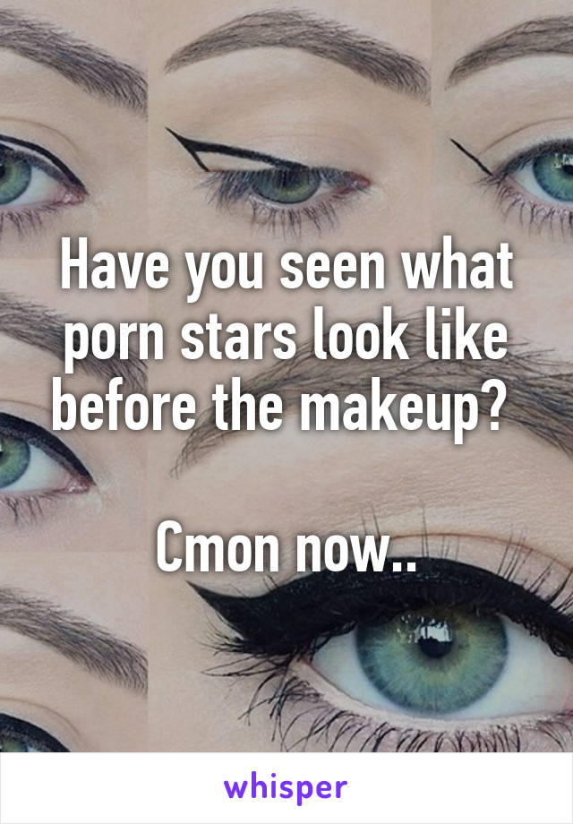 Have you seen what porn stars look like before the makeup? 

Cmon now..