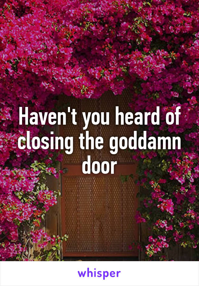 Haven't you heard of closing the goddamn door