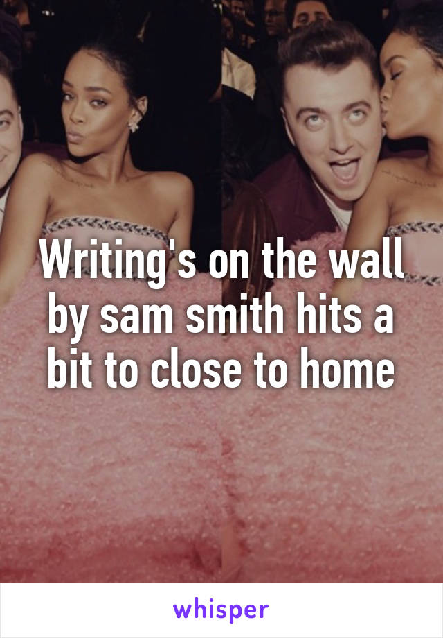 Writing's on the wall by sam smith hits a bit to close to home