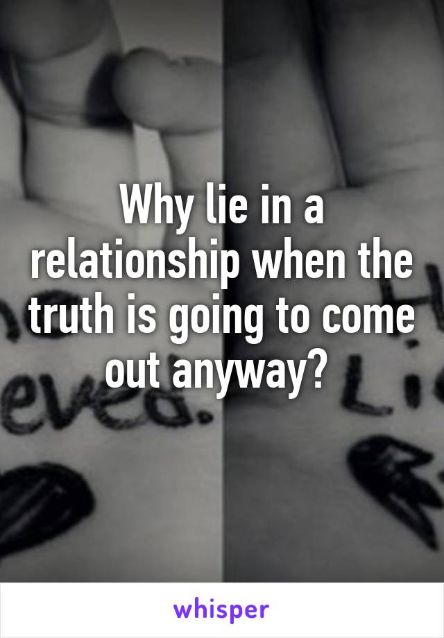 Why lie in a relationship when the truth is going to come out anyway? 
