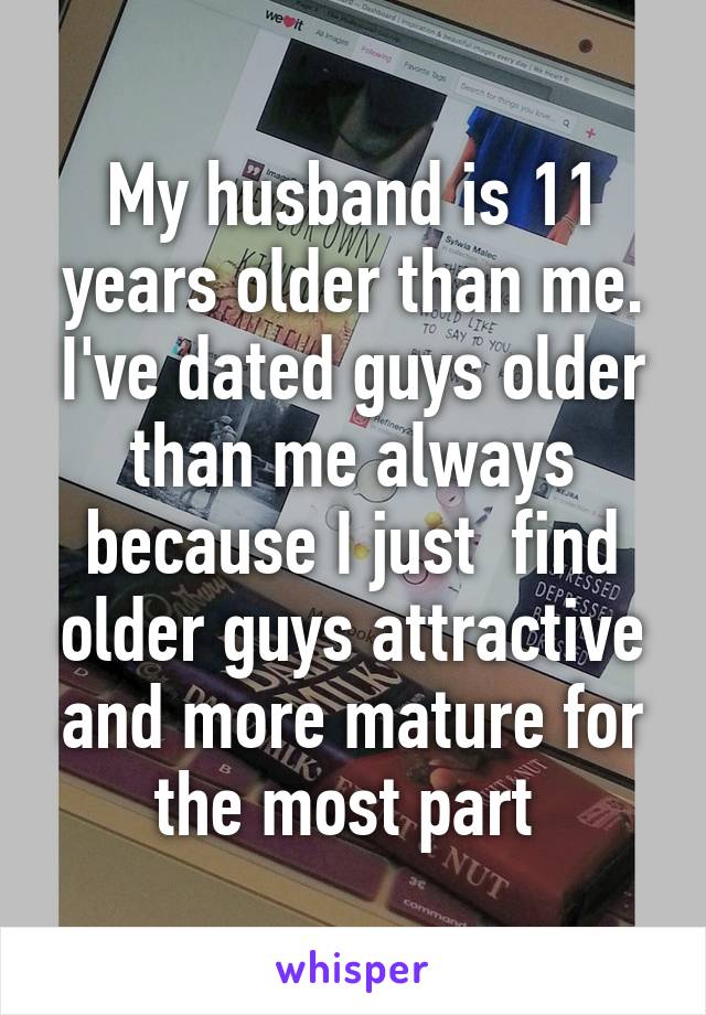 My husband is 11 years older than me. I've dated guys older than me always because I just  find older guys attractive and more mature for the most part 