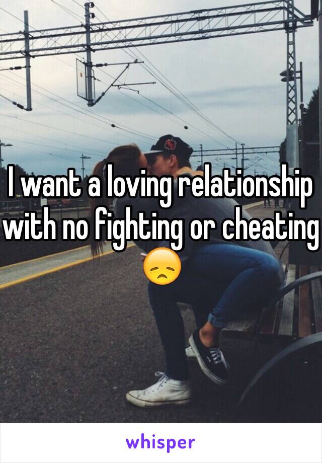 I want a loving relationship with no fighting or cheating 😞