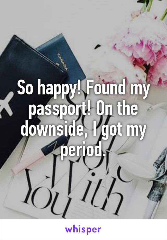 So happy! Found my passport! On the downside, I got my period.