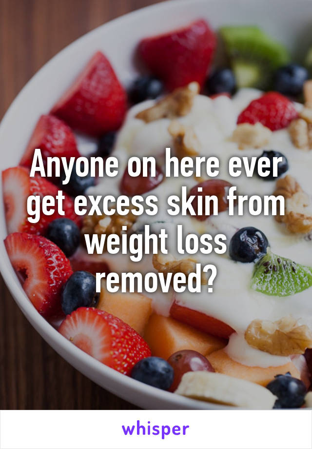 Anyone on here ever get excess skin from weight loss removed?