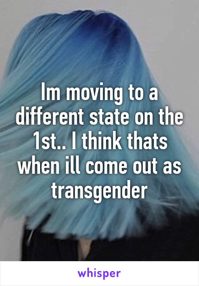 Im moving to a different state on the 1st.. I think thats when ill come out as transgender
