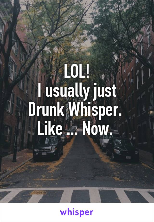 LOL!
I usually just
Drunk Whisper. 
Like ... Now. 
