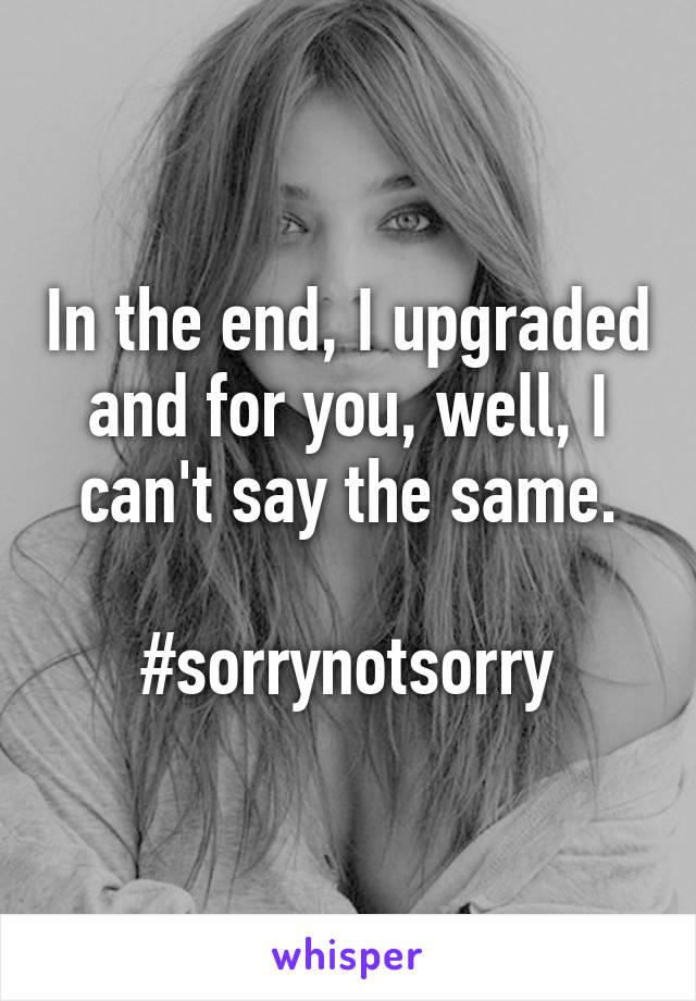 In the end, I upgraded and for you, well, I can't say the same.

#sorrynotsorry