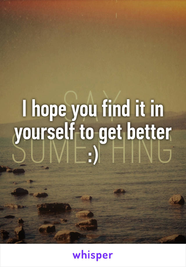 I hope you find it in yourself to get better :)