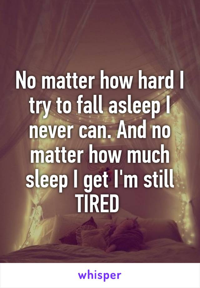 No matter how hard I try to fall asleep I never can. And no matter how much sleep I get I'm still TIRED 