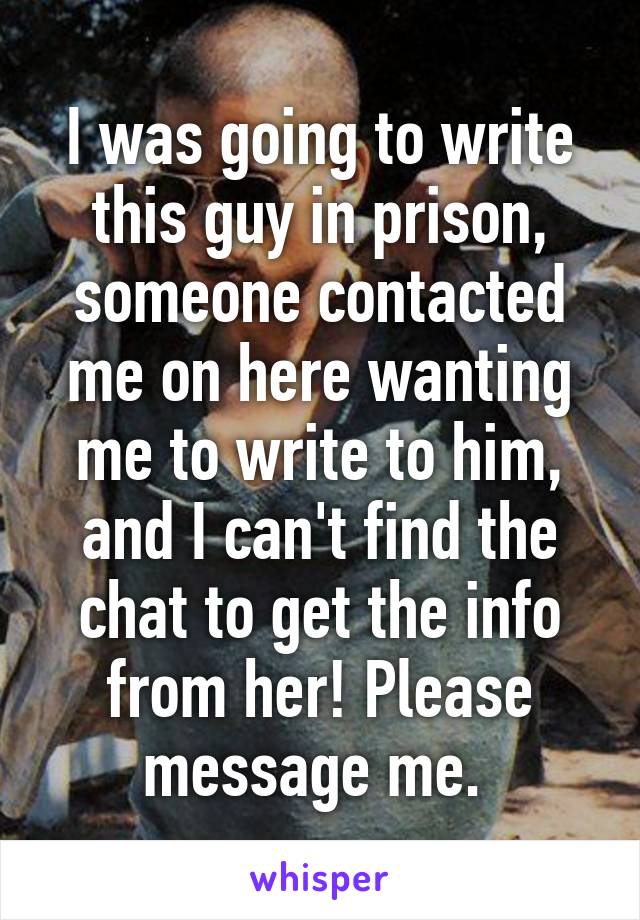 I was going to write this guy in prison, someone contacted me on here wanting me to write to him, and I can't find the chat to get the info from her! Please message me. 