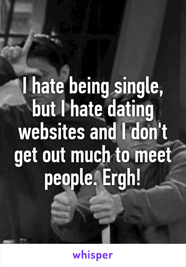 I hate being single, but I hate dating websites and I don't get out much to meet people. Ergh!