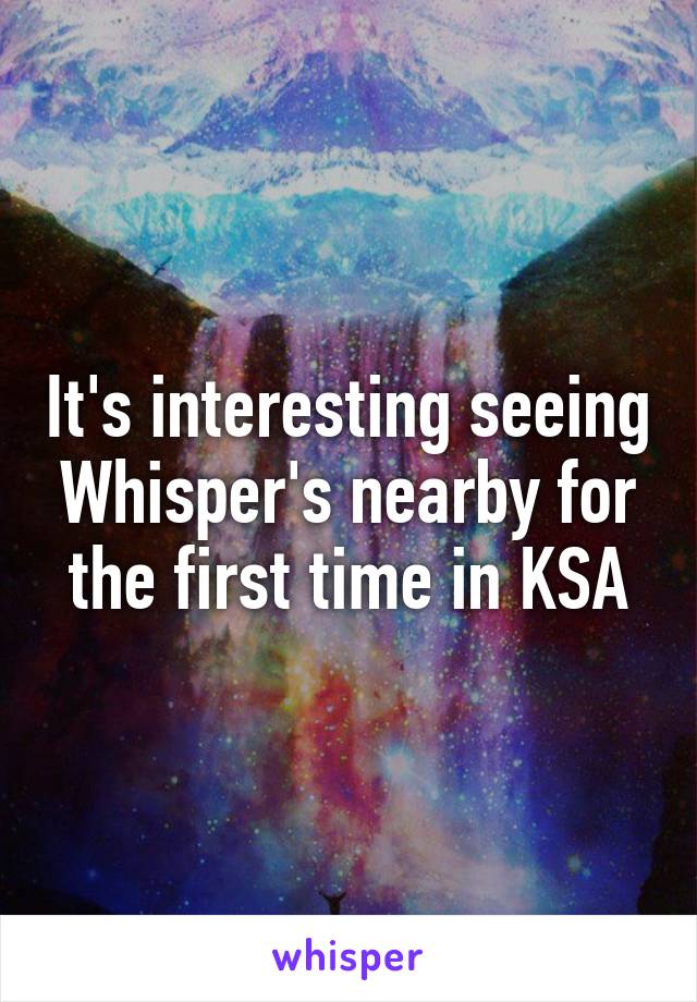 It's interesting seeing Whisper's nearby for the first time in KSA