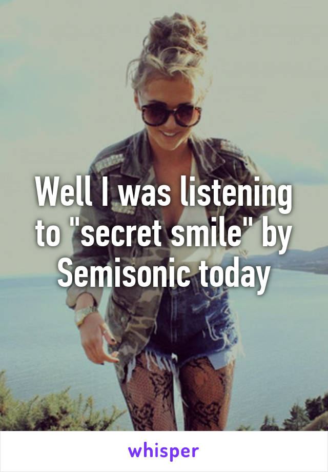Well I was listening to "secret smile" by Semisonic today