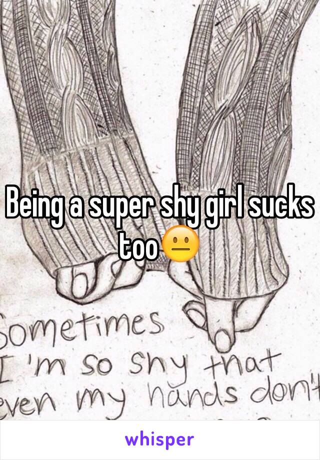 Being a super shy girl sucks too😐