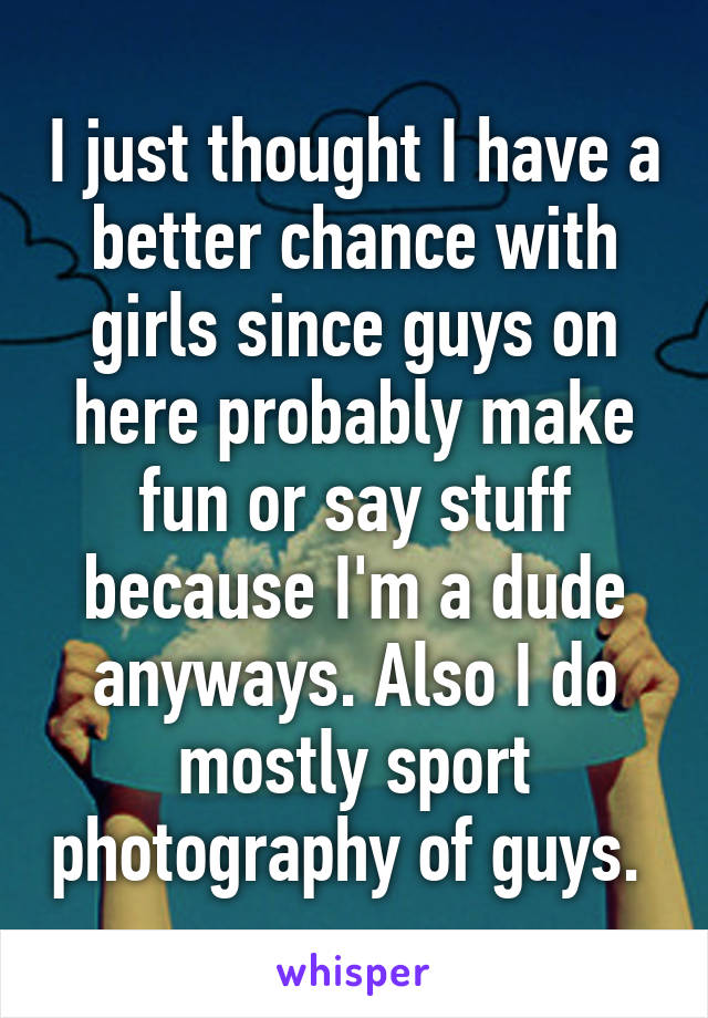 I just thought I have a better chance with girls since guys on here probably make fun or say stuff because I'm a dude anyways. Also I do mostly sport photography of guys. 