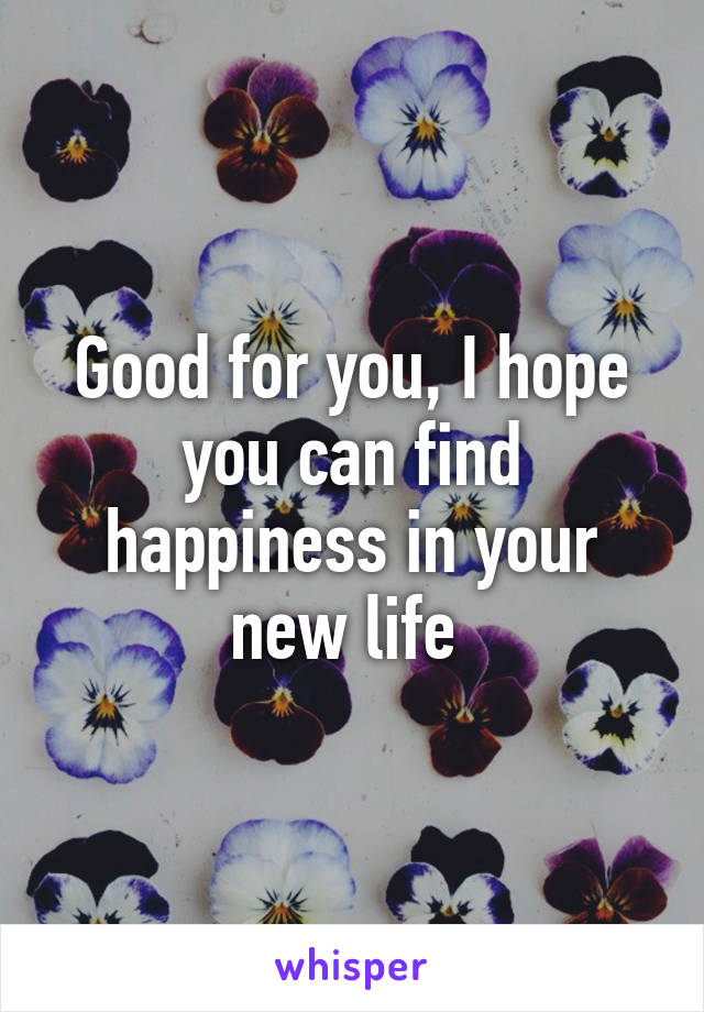 Good for you, I hope you can find happiness in your new life 