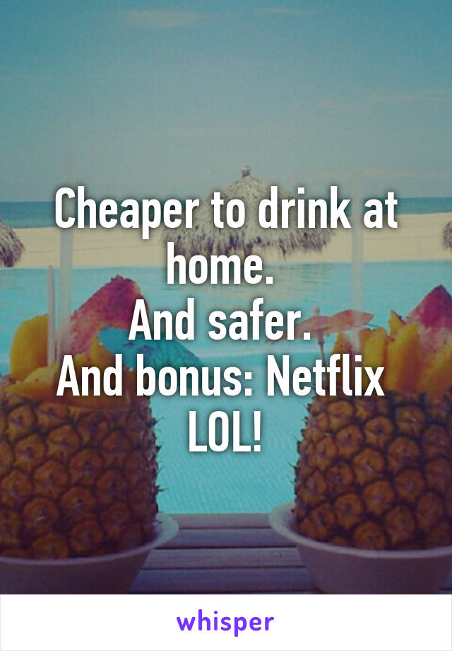 Cheaper to drink at home. 
And safer. 
And bonus: Netflix 
LOL!