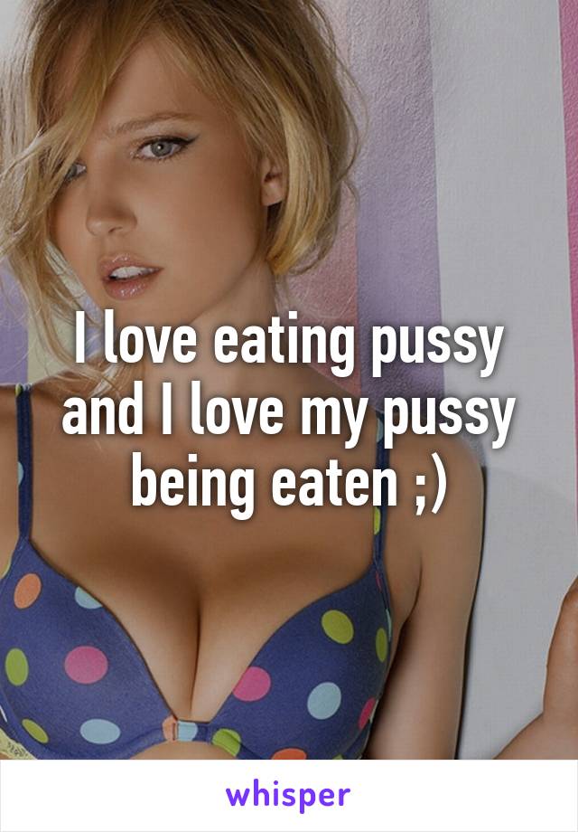 I love eating pussy and I love my pussy being eaten ;)
