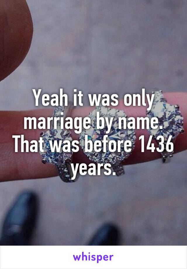 Yeah it was only marriage by name. That was before 1436 years.