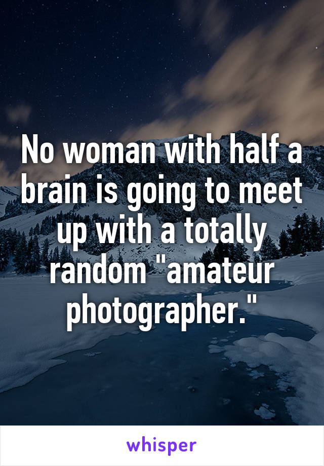 No woman with half a brain is going to meet up with a totally random "amateur photographer."