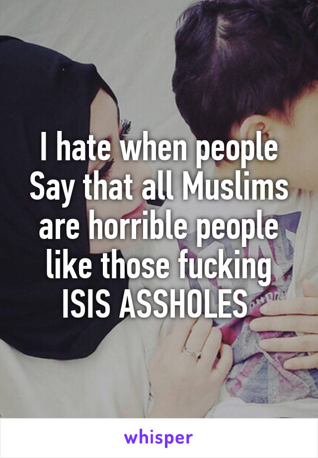 I hate when people
Say that all Muslims are horrible people like those fucking ISIS ASSHOLES 