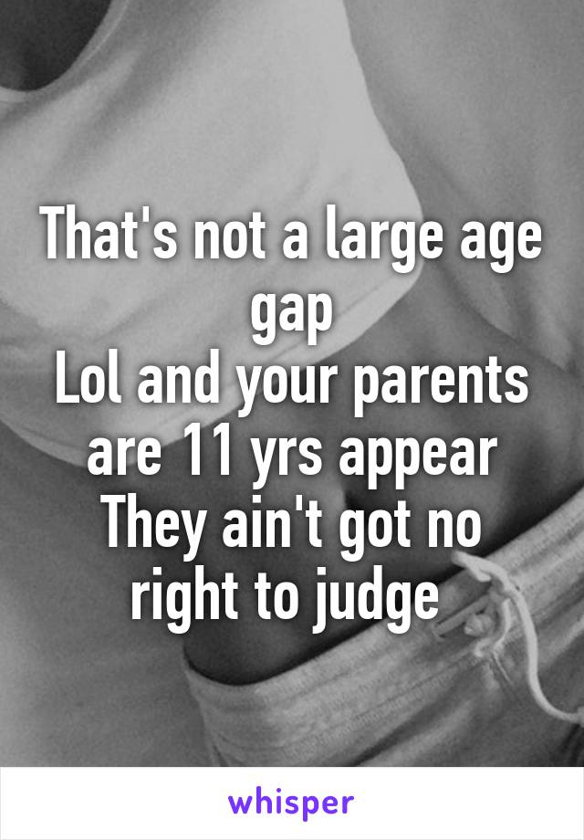That's not a large age gap
Lol and your parents are 11 yrs appear
They ain't got no right to judge 