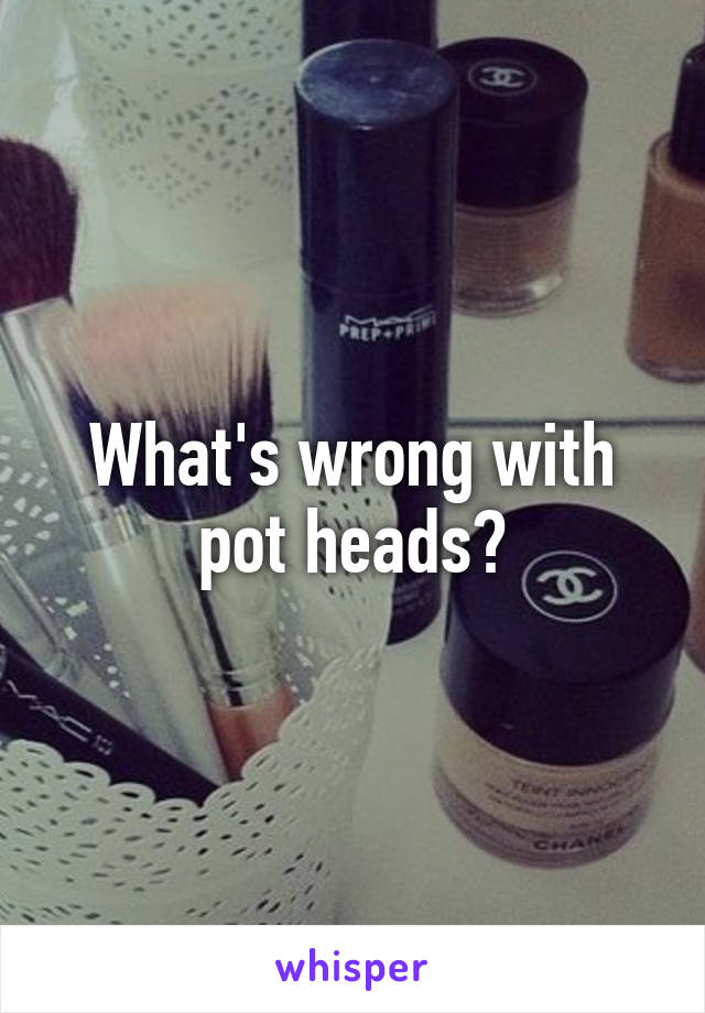 What's wrong with pot heads?
