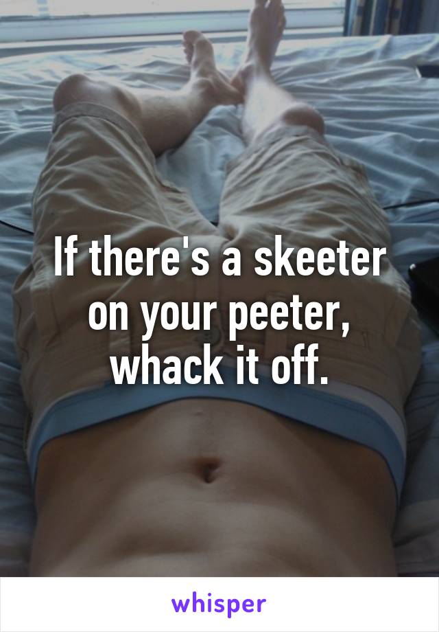 If there's a skeeter on your peeter, whack it off.