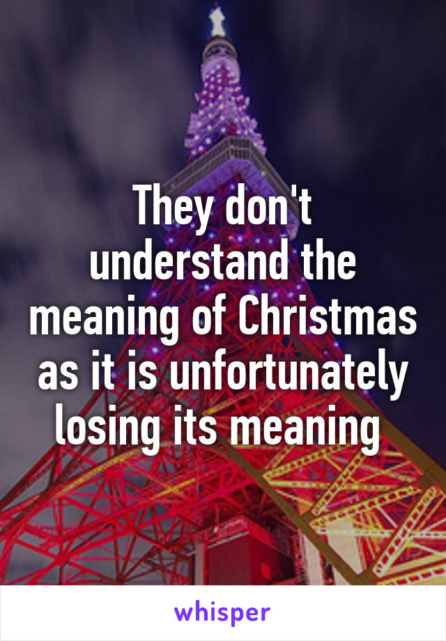 They don't understand the meaning of Christmas as it is unfortunately losing its meaning 