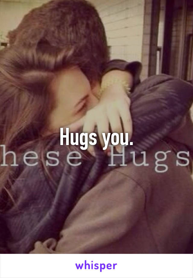 Hugs you.