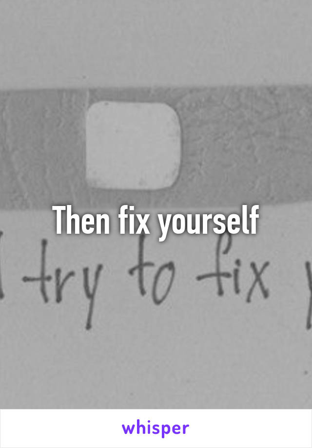 Then fix yourself