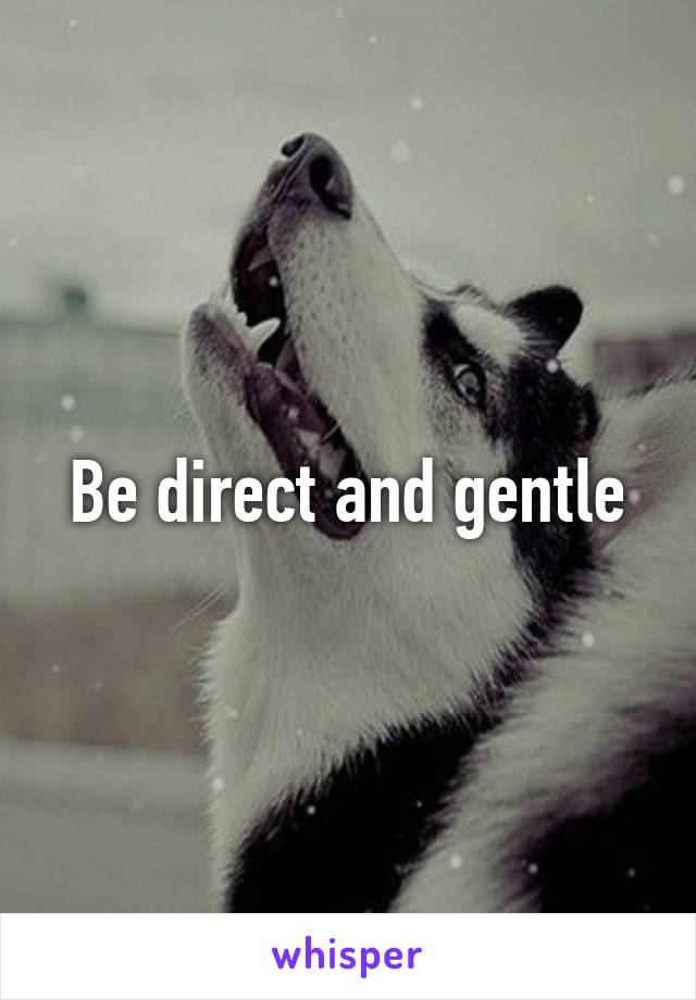 Be direct and gentle