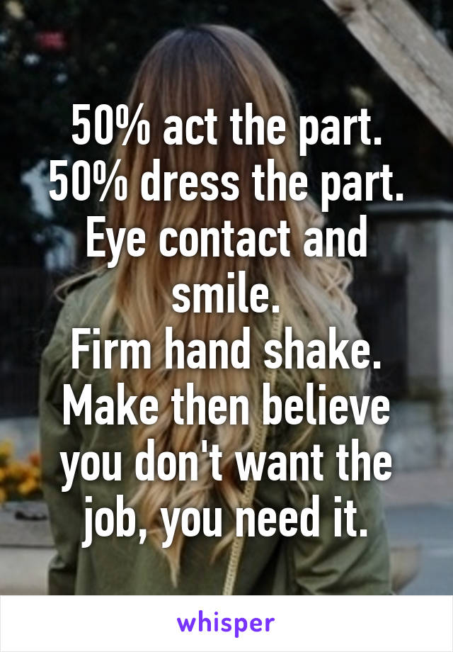 50% act the part.
50% dress the part.
Eye contact and smile.
Firm hand shake.
Make then believe you don't want the job, you need it.