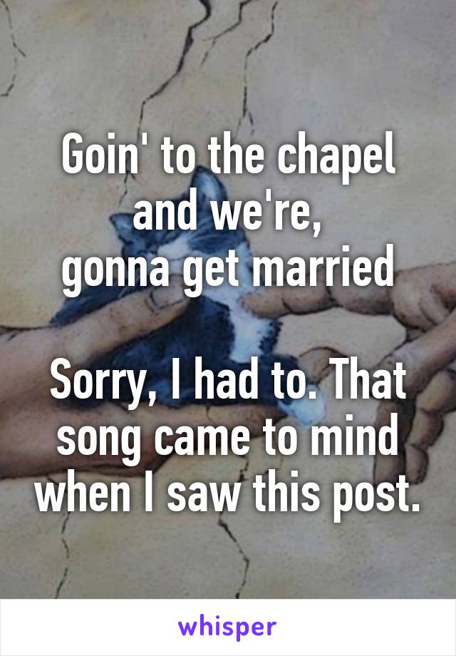 Goin' to the chapel and we're,
gonna get married

Sorry, I had to. That song came to mind when I saw this post.