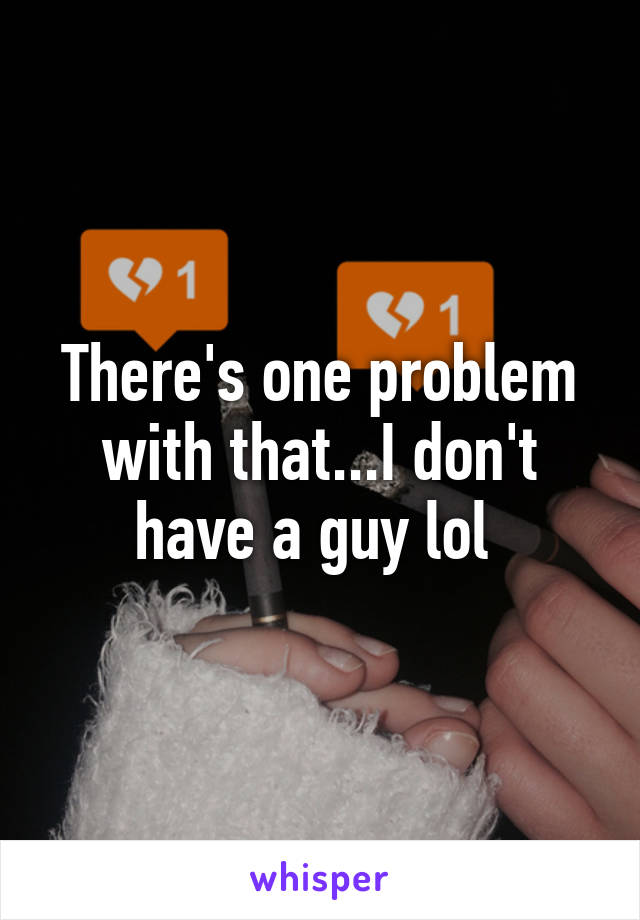 There's one problem with that...I don't have a guy lol 
