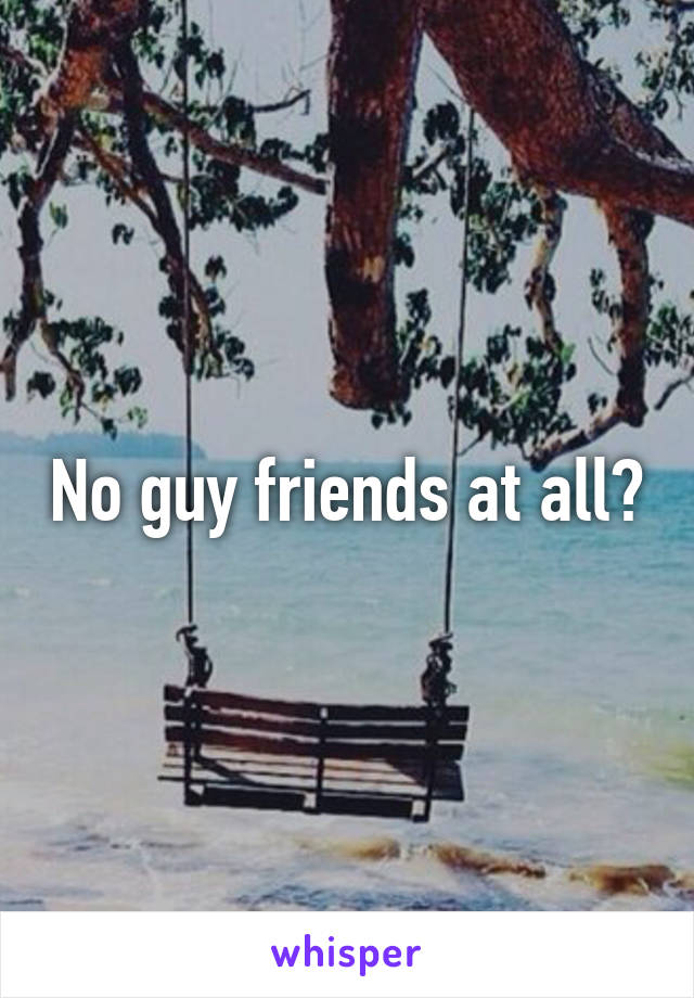 No guy friends at all?