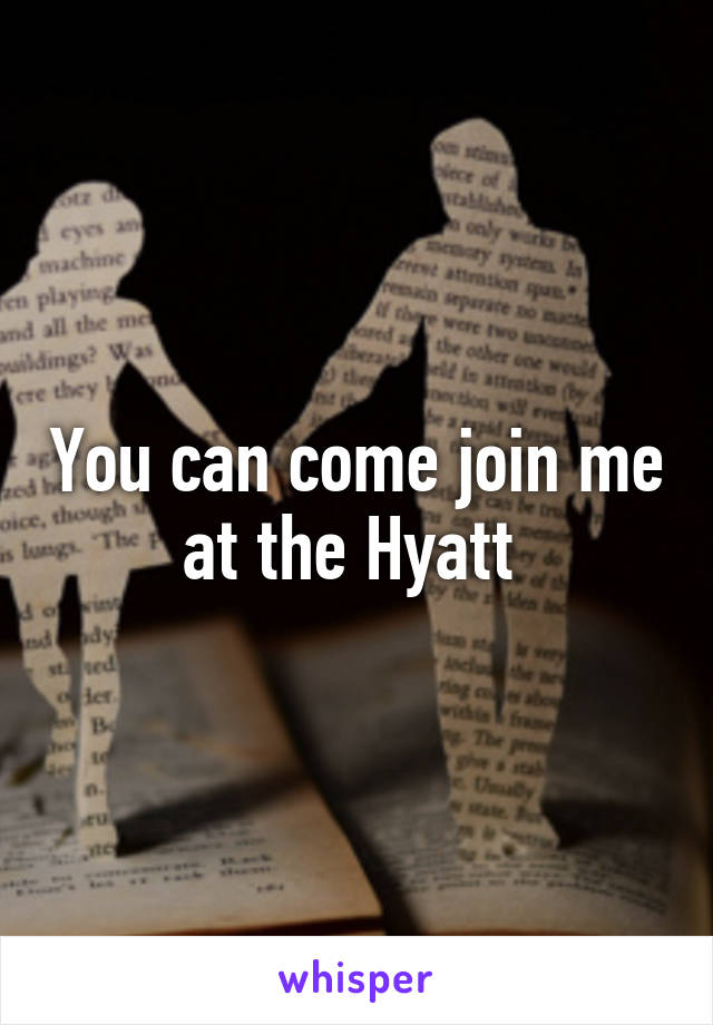 You can come join me at the Hyatt 