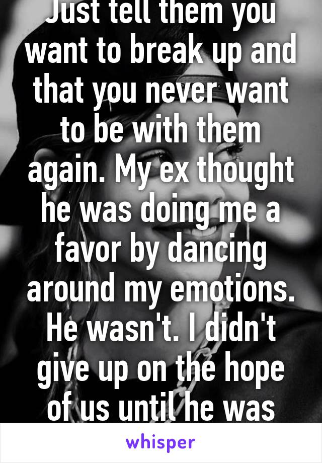 Just tell them you want to break up and that you never want to be with them again. My ex thought he was doing me a favor by dancing around my emotions. He wasn't. I didn't give up on the hope of us until he was honest with me 