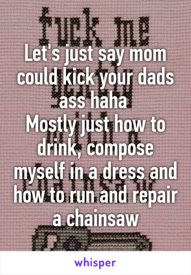 Let's just say mom could kick your dads ass haha 
Mostly just how to drink, compose myself in a dress and how to run and repair a chainsaw