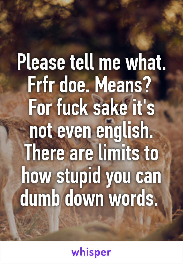 Please tell me what. Frfr doe. Means? 
For fuck sake it's not even english. There are limits to how stupid you can dumb down words. 