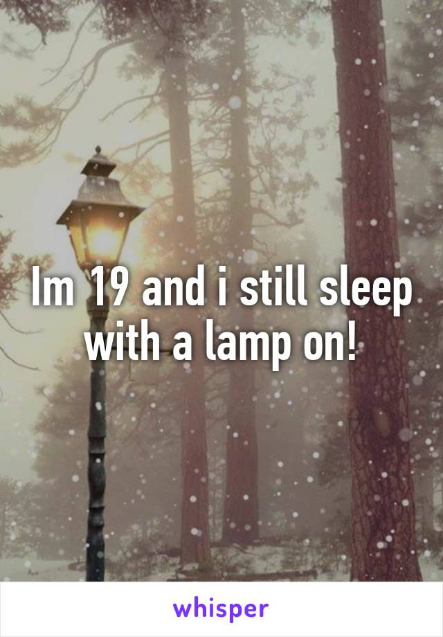Im 19 and i still sleep with a lamp on!