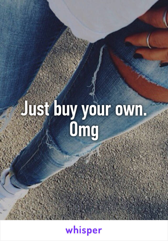 Just buy your own. Omg