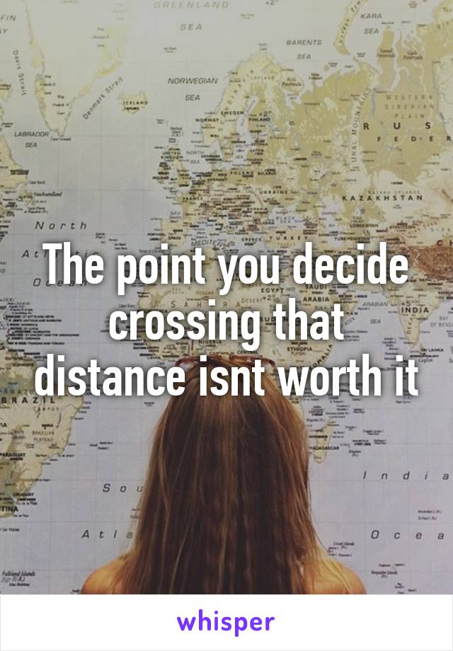 The point you decide crossing that distance isnt worth it