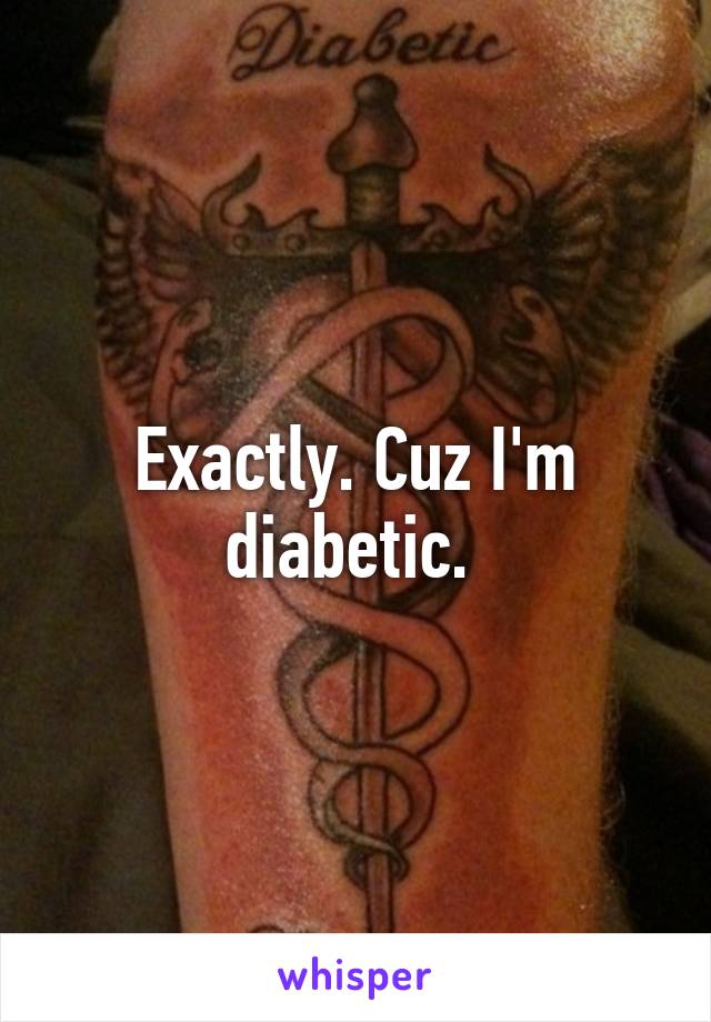 Exactly. Cuz I'm diabetic. 