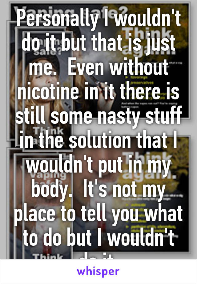 Personally I wouldn't do it but that is just me.  Even without nicotine in it there is still some nasty stuff in the solution that I wouldn't put in my body.  It's not my place to tell you what to do but I wouldn't do it.