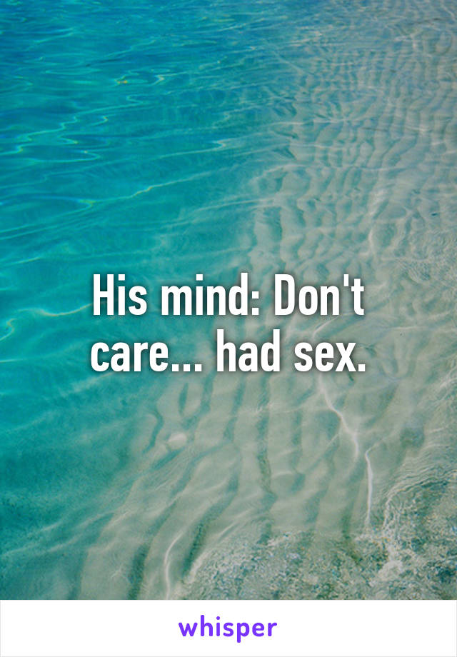 His mind: Don't care... had sex.