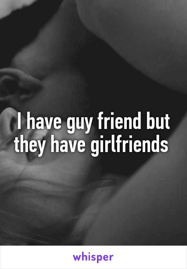 I have guy friend but they have girlfriends 