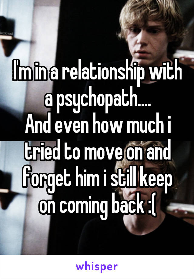 I'm in a relationship with a psychopath....
And even how much i tried to move on and forget him i still keep on coming back :(